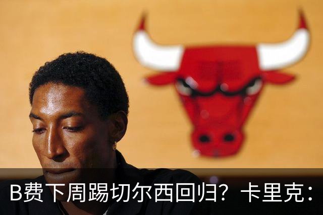 B费下周踢切尔西回归？卡里克：我可没说